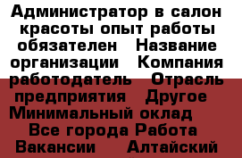 Администратор в салон красоты-опыт работы обязателен › Название организации ­ Компания-работодатель › Отрасль предприятия ­ Другое › Минимальный оклад ­ 1 - Все города Работа » Вакансии   . Алтайский край